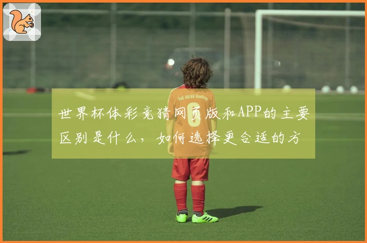 世界杯体彩竞猜网页版和APP的主要区别是什么，如何选择更合适的方式进行下注？