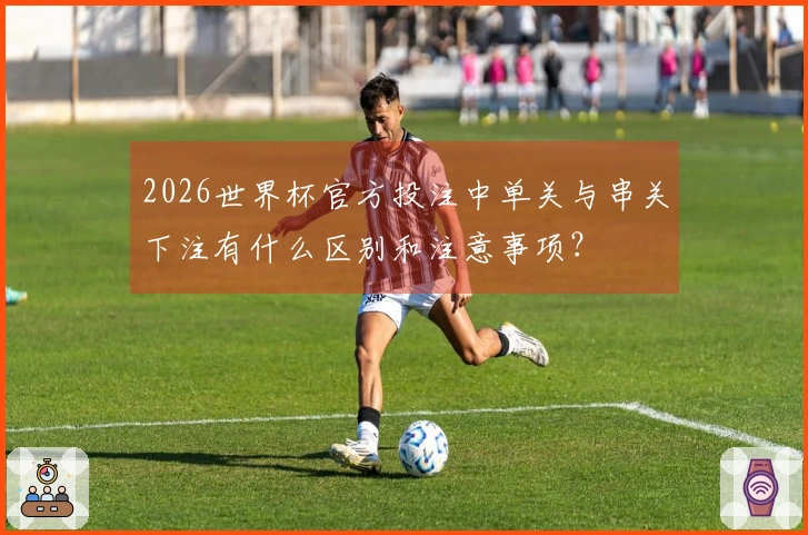 2026世界杯官方投注中单关与串关下注有什么区别和注意事项？
