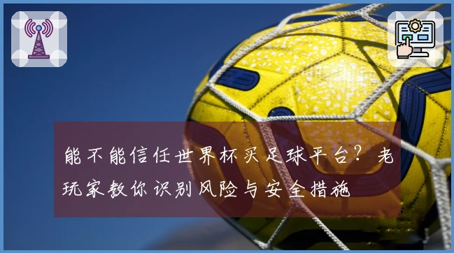 能不能信任世界杯买足球平台？老玩家教你识别风险与安全措施