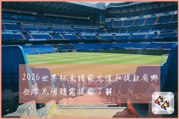 2026世界杯竞猜前充值和提款有哪些常见问题需提前了解