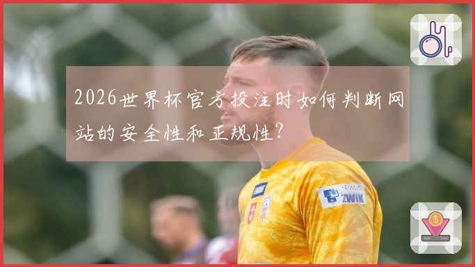 2026世界杯官方投注时如何判断网站的安全性和正规性？