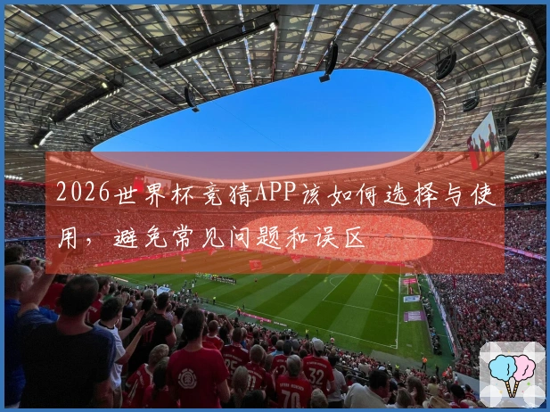 2026世界杯竞猜APP该如何选择与使用，避免常见问题和误区