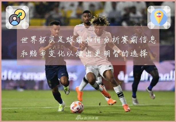 世界杯买足球前如何分析赛前信息和赔率变化以做出更明智的选择