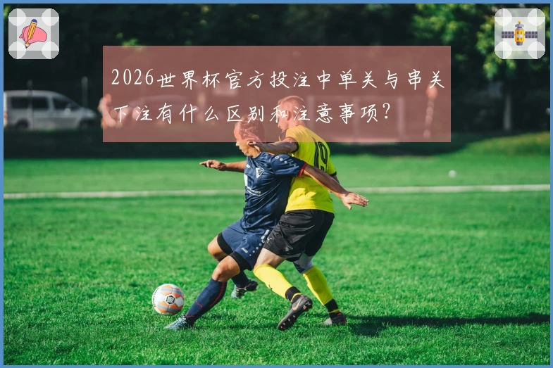 2026世界杯官方投注中单关与串关下注有什么区别和注意事项？