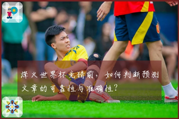 烽火世界杯竞猜前，如何判断预测文章的可靠性与准确性？
