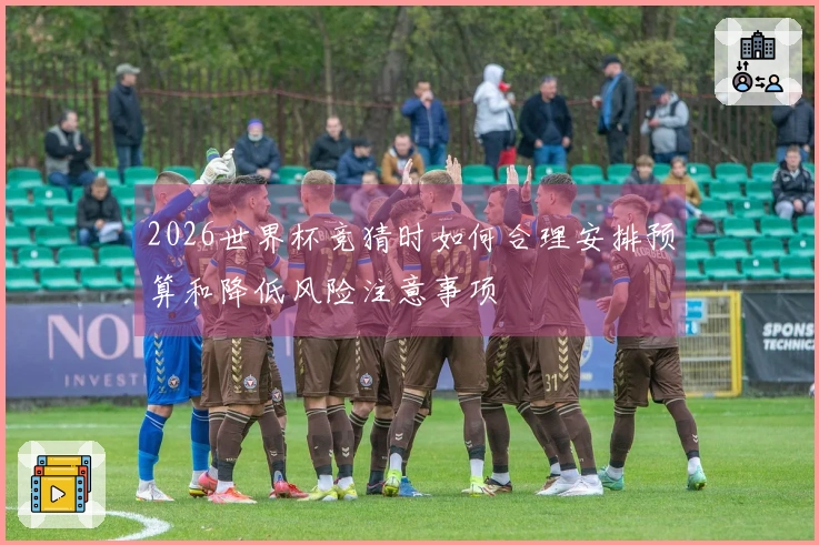 2026世界杯竞猜时如何合理安排预算和降低风险注意事项