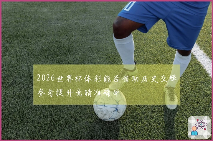 2026世界杯体彩能否借助历史交锋参考提升竞猜准确率