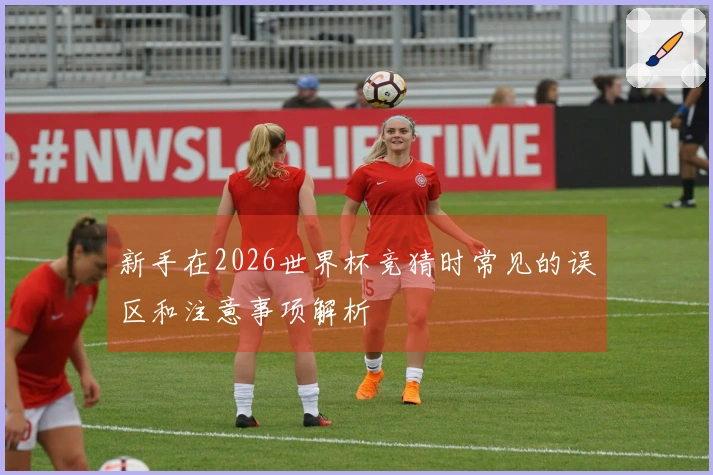 新手在2026世界杯竞猜时常见的误区和注意事项解析