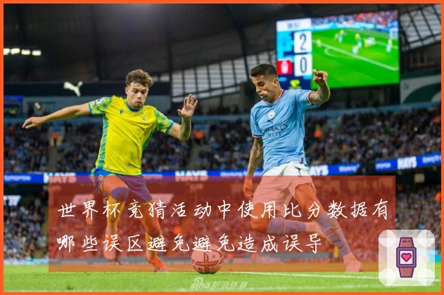 世界杯竞猜活动中使用比分数据有哪些误区避免避免造成误导