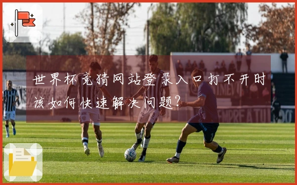世界杯竞猜网站登录入口打不开时该如何快速解决问题？