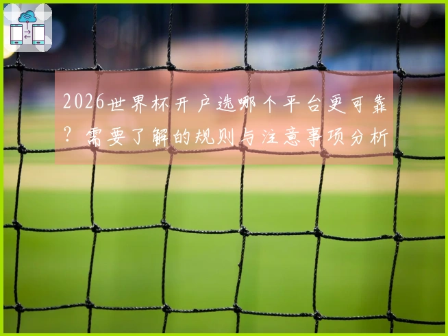 2026世界杯开户选哪个平台更可靠？需要了解的规则与注意事项分析