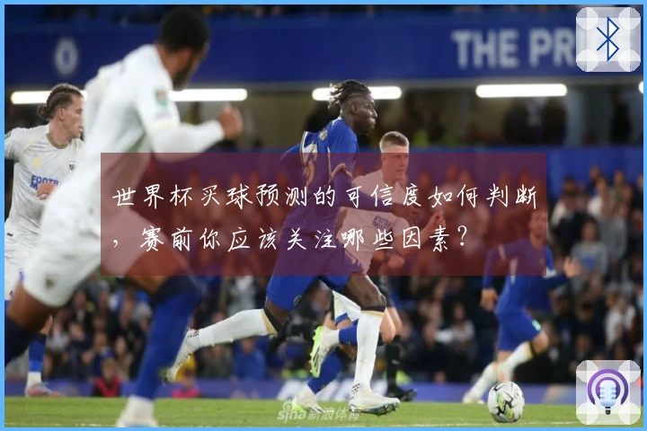 世界杯买球预测的可信度如何判断，赛前你应该关注哪些因素？