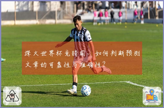 烽火世界杯竞猜前，如何判断预测文章的可靠性与准确性？