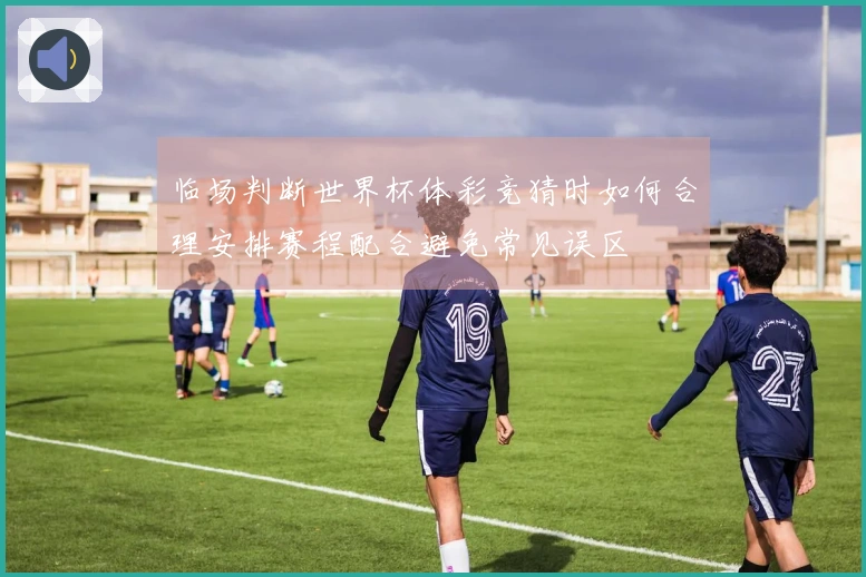 临场判断世界杯体彩竞猜时如何合理安排赛程配合避免常见误区