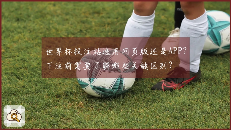 世界杯投注站选用网页版还是APP？下注前需要了解哪些关键区别？