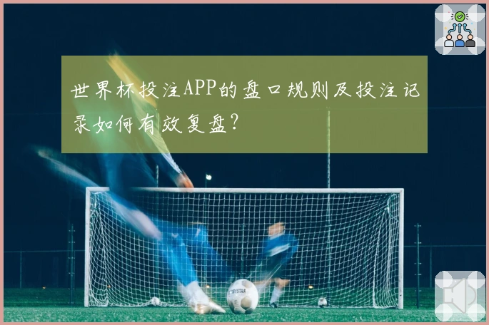 世界杯投注APP的盘口规则及投注记录如何有效复盘？