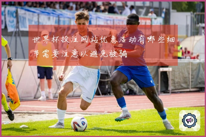 世界杯投注网站优惠活动有哪些细节需要注意以避免被骗