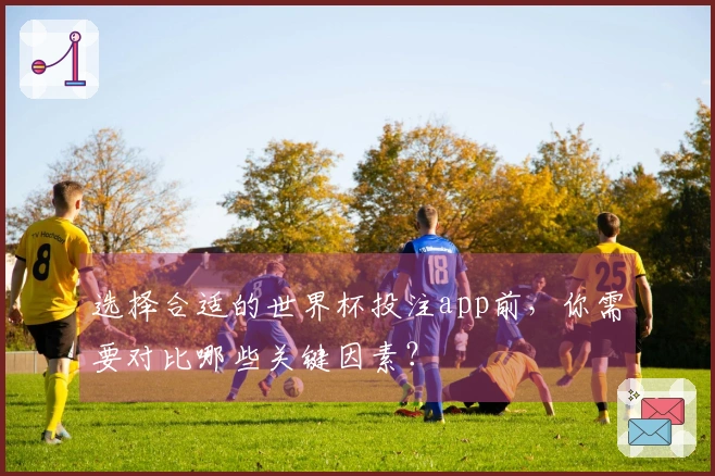 选择合适的世界杯投注app前，你需要对比哪些关键因素？