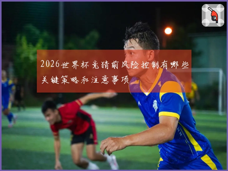2026世界杯竞猜前风险控制有哪些关键策略和注意事项