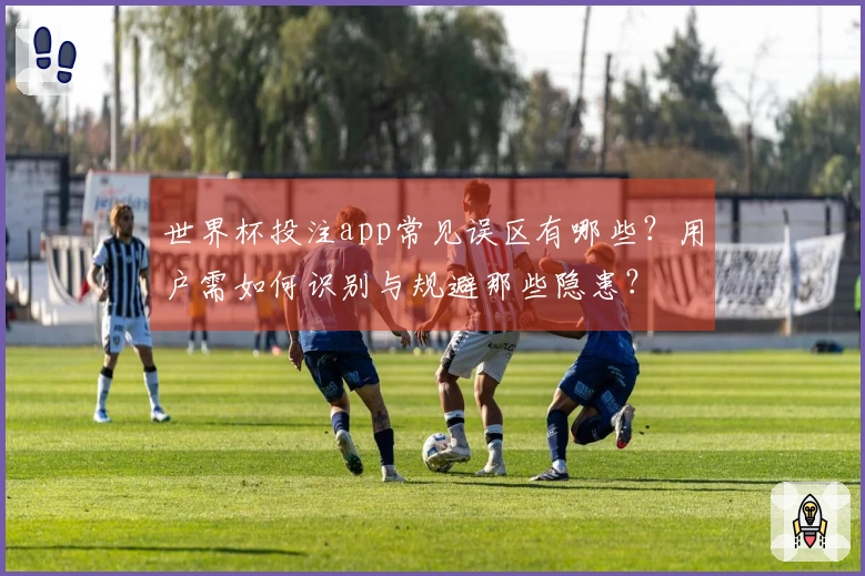 世界杯投注app常见误区有哪些？用户需如何识别与规避那些隐患？