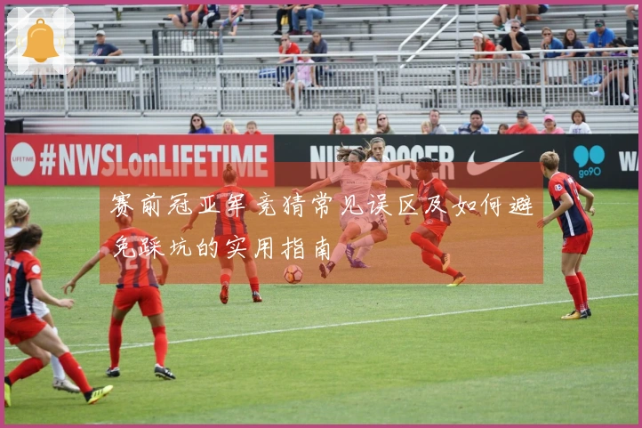 赛前冠亚军竞猜常见误区及如何避免踩坑的实用指南