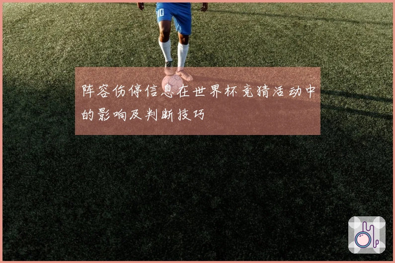 阵容伤停信息在世界杯竞猜活动中的影响及判断技巧