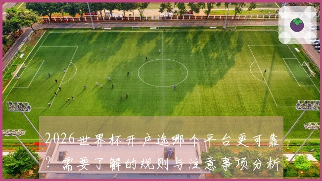 2026世界杯开户选哪个平台更可靠？需要了解的规则与注意事项分析