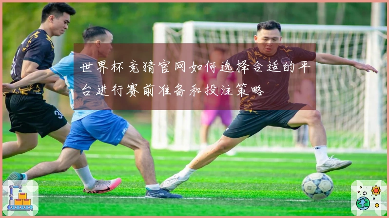 世界杯竞猜官网如何选择合适的平台进行赛前准备和投注策略