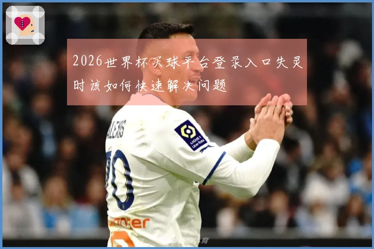 2026世界杯买球平台登录入口失灵时该如何快速解决问题