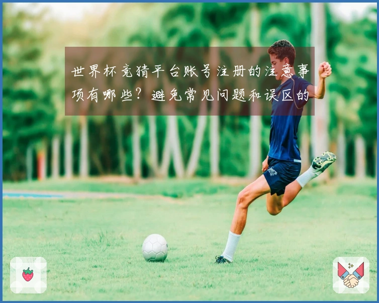 世界杯竞猜平台账号注册的注意事项有哪些？避免常见问题和误区的方法请看这里