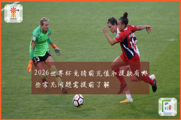 2026世界杯竞猜前充值和提款有哪些常见问题需提前了解