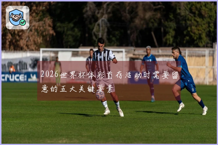2026世界杯体彩首存活动时需要留意的五大关键要素