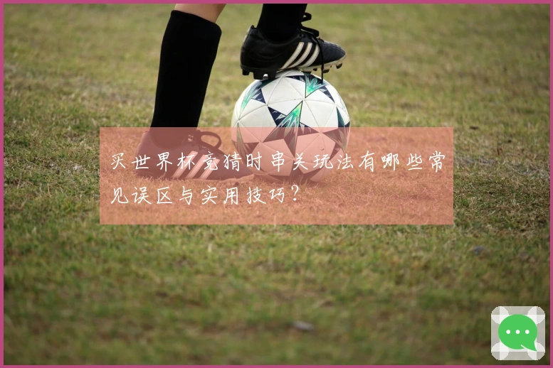 买世界杯竞猜时串关玩法有哪些常见误区与实用技巧？