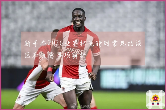 新手在2026世界杯竞猜时常见的误区和注意事项解析