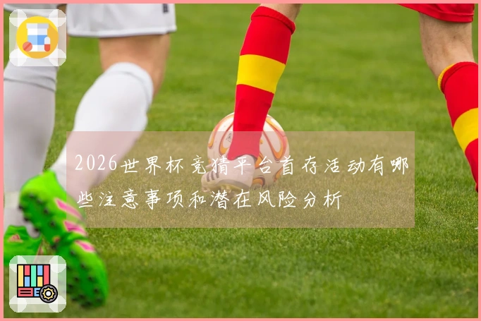 2026世界杯竞猜平台首存活动有哪些注意事项和潜在风险分析